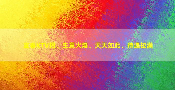 宜春KTV招、生意火爆、天天如此、待遇拉满